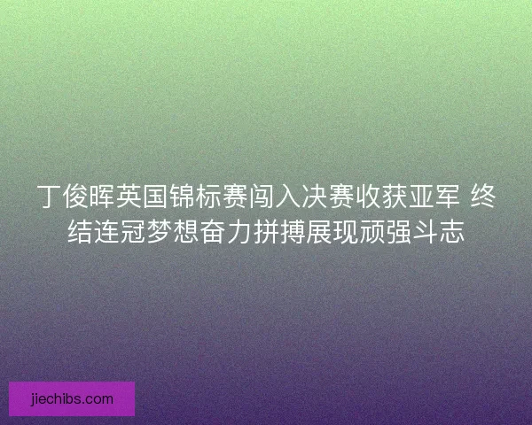 丁俊晖英国锦标赛闯入决赛收获亚军 终结连冠梦想奋力拼搏展现顽强斗志