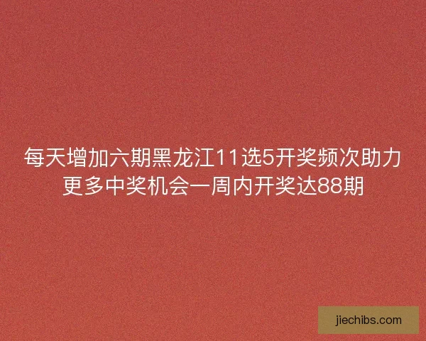 每天增加六期黑龙江11选5开奖频次助力更多中奖机会一周内开奖达88期