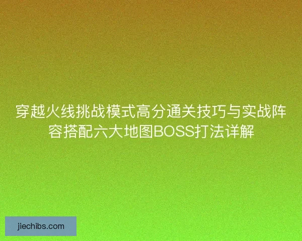 穿越火线挑战模式高分通关技巧与实战阵容搭配六大地图BOSS打法详解