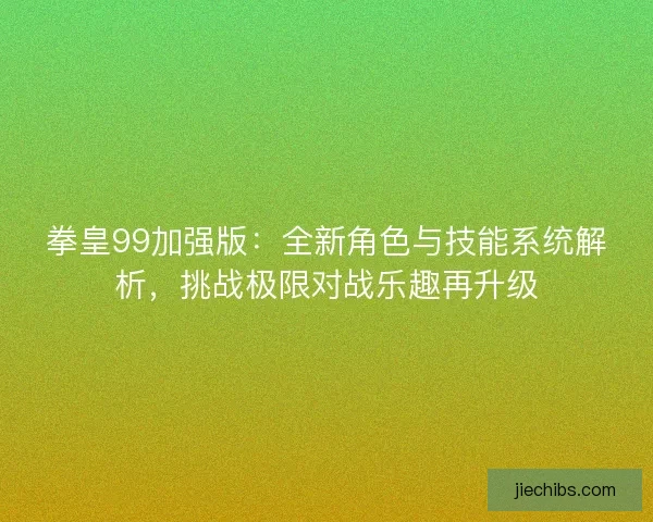 拳皇99加强版：全新角色与技能系统解析，挑战极限对战乐趣再升级