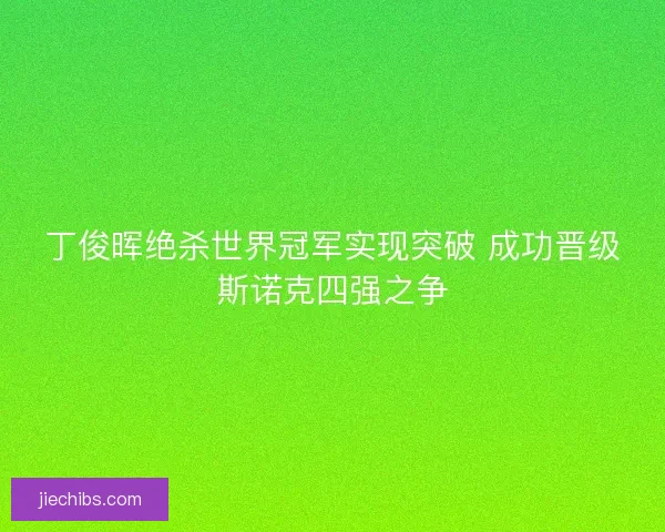 丁俊晖绝杀世界冠军实现突破 成功晋级斯诺克四强之争
