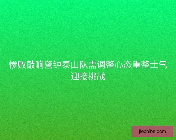 惨败敲响警钟泰山队需调整心态重整士气迎接挑战